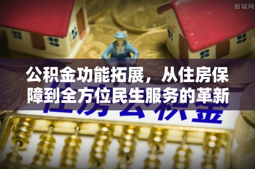 青阳公积金功能拓展，从住房保障到全方位民生服务的革新之路
