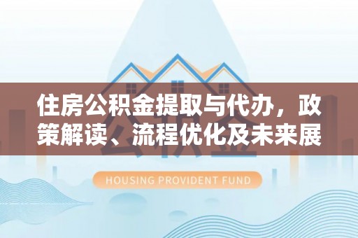青阳住房公积金提取与代办，政策解读、流程优化及未来展望