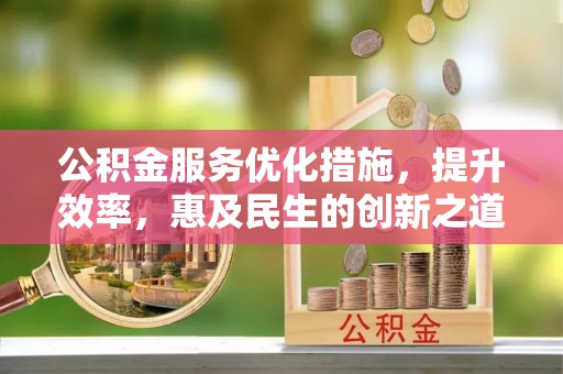 青阳公积金服务优化措施，提升效率，惠及民生的创新之道