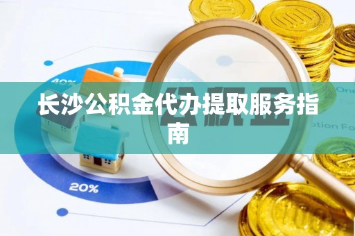 青阳长沙公积金代办提取服务指南