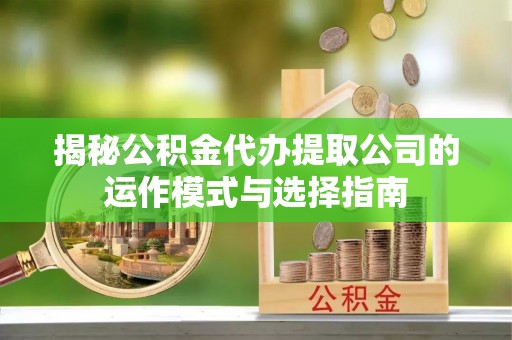 青阳揭秘公积金代办提取公司的运作模式与选择指南