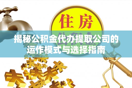 青阳揭秘公积金代办提取公司的运作模式与选择指南