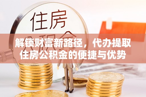 青阳解锁财富新路径，代办提取住房公积金的便捷与优势