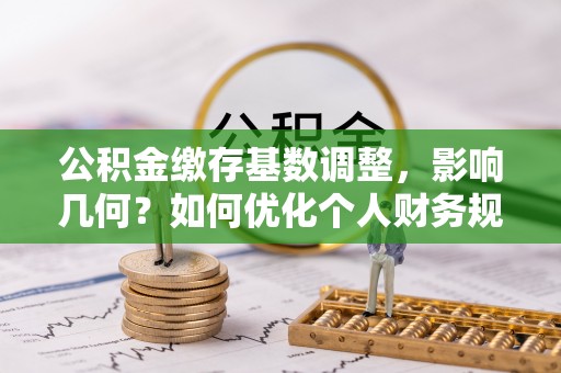 青阳公积金缴存基数调整，影响几何？如何优化个人财务规划