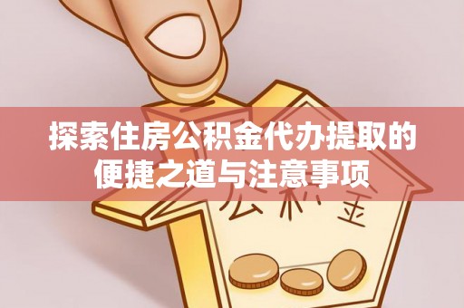 青阳探索住房公积金代办提取的便捷之道与注意事项
