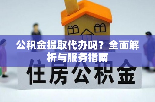 青阳公积金提取代办吗？全面解析与服务指南