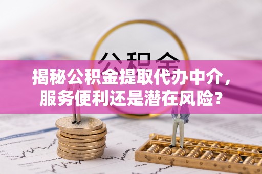 青阳揭秘公积金提取代办中介，服务便利还是潜在风险？