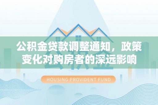 青阳公积金贷款调整通知，政策变化对购房者的深远影响