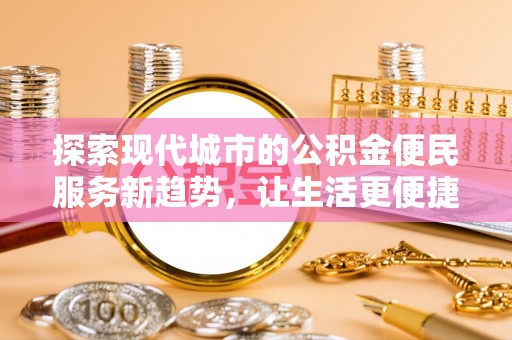 青阳探索现代城市的公积金便民服务新趋势，让生活更便捷