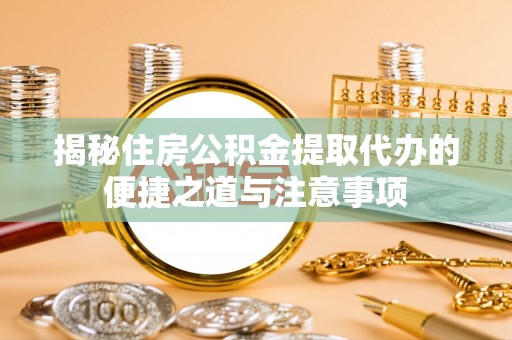 青阳揭秘住房公积金提取代办的便捷之道与注意事项