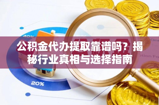 青阳公积金代办提取靠谱吗？揭秘行业真相与选择指南