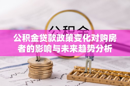 青阳公积金贷款政策变化对购房者的影响与未来趋势分析