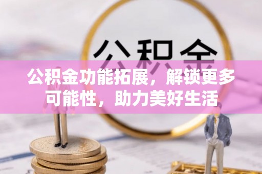 青阳公积金功能拓展，解锁更多可能性，助力美好生活