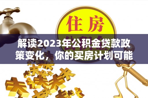 青阳解读2023年公积金贷款政策变化，你的买房计划可能需要重新规划
