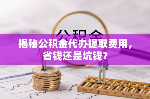 青阳揭秘公积金代办提取费用，省钱还是坑钱？