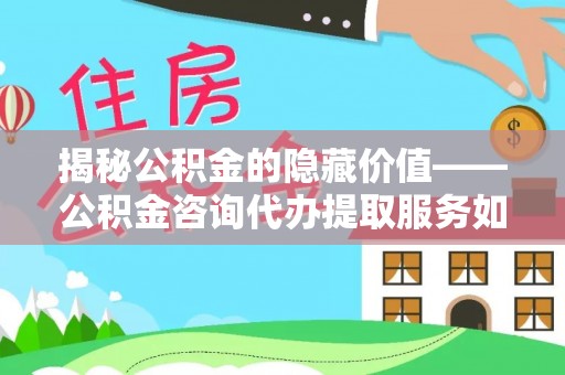 青阳揭秘公积金的隐藏价值——公积金咨询代办提取服务如何助您财富增值