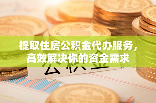 青阳提取住房公积金代办服务，高效解决你的资金需求