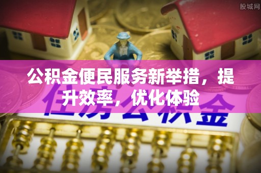 青阳公积金便民服务新举措，提升效率，优化体验