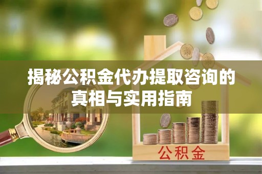 青阳揭秘公积金代办提取咨询的真相与实用指南