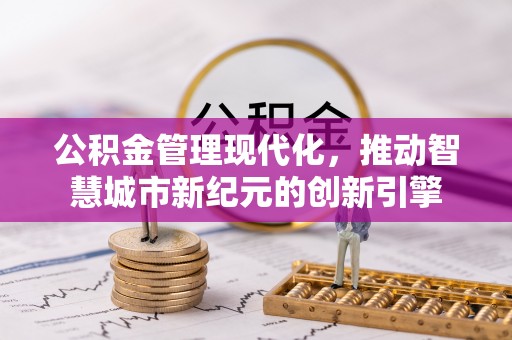 青阳公积金管理现代化，推动智慧城市新纪元的创新引擎