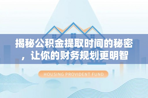 青阳揭秘公积金提取时间的秘密，让你的财务规划更明智