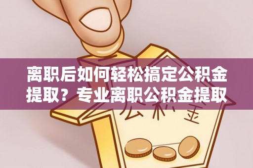 青阳离职后如何轻松搞定公积金提取？专业离职公积金提取代办服务助你一臂之力