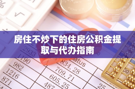 青阳房住不炒下的住房公积金提取与代办指南