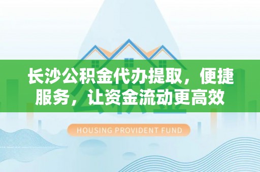 青阳长沙公积金代办提取，便捷服务，让资金流动更高效