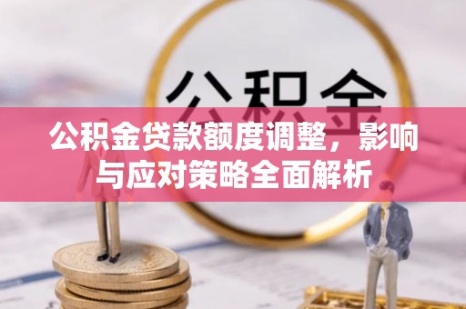 青阳公积金贷款额度调整，影响与应对策略全面解析