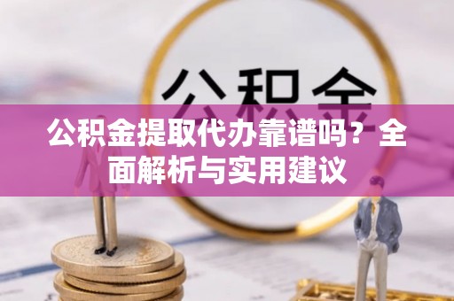 青阳公积金提取代办靠谱吗？全面解析与实用建议