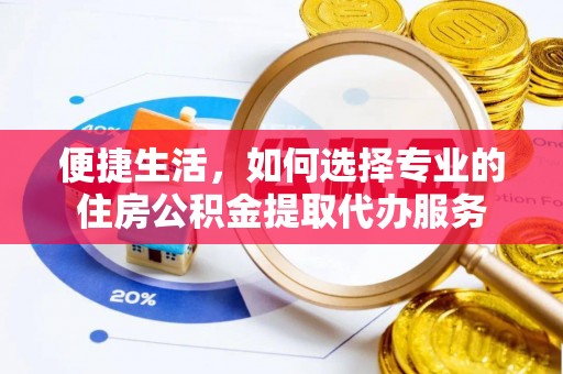 青阳便捷生活，如何选择专业的住房公积金提取代办服务