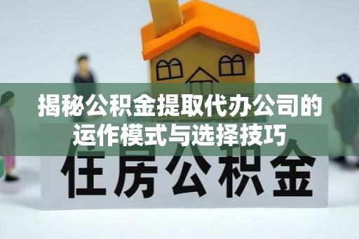 青阳揭秘公积金提取代办公司的运作模式与选择技巧