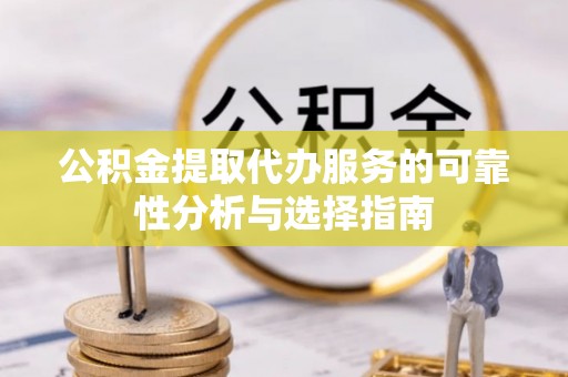 青阳公积金提取代办服务的可靠性分析与选择指南