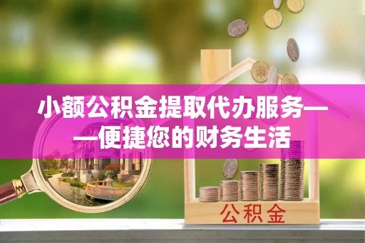 青阳小额公积金提取代办服务——便捷您的财务生活