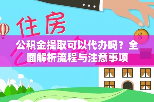 青阳公积金提取可以代办吗？全面解析流程与注意事项