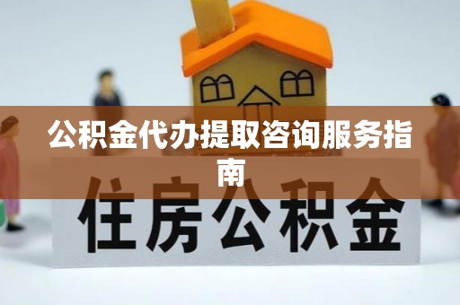 青阳公积金代办提取咨询服务指南