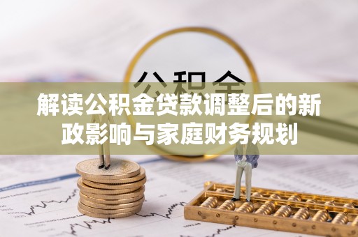 青阳解读公积金贷款调整后的新政影响与家庭财务规划