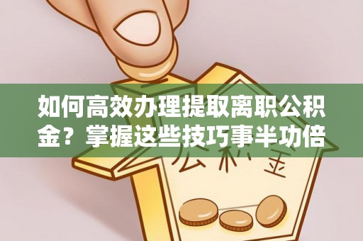 青阳如何高效办理提取离职公积金？掌握这些技巧事半功倍