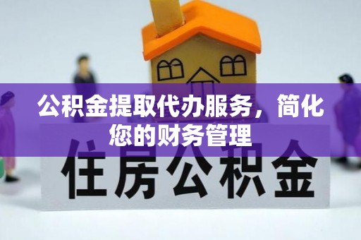 青阳公积金提取代办服务，简化您的财务管理