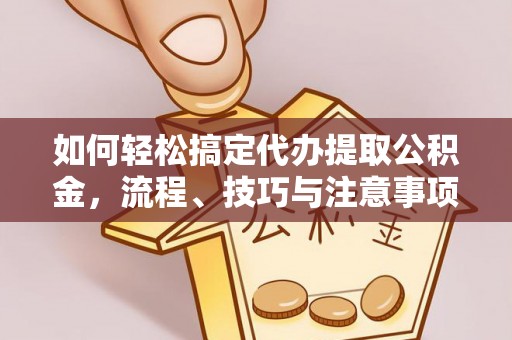 青阳如何轻松搞定代办提取公积金，流程、技巧与注意事项全解析