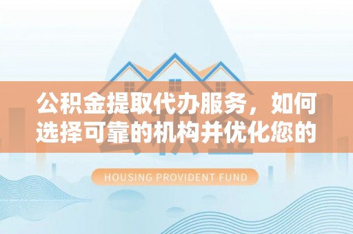 青阳公积金提取代办服务，如何选择可靠的机构并优化您的财务规划