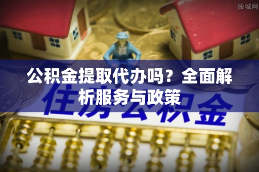 青阳公积金提取代办吗？全面解析服务与政策