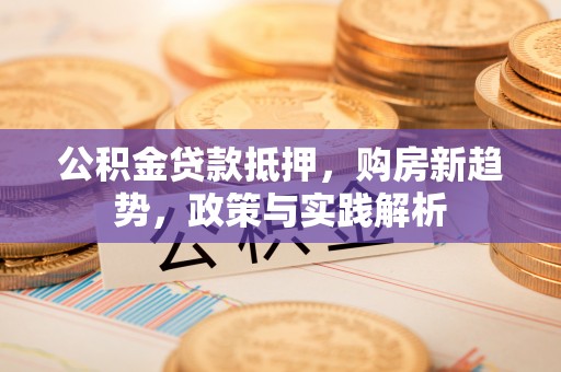青阳公积金贷款抵押，购房新趋势，政策与实践解析