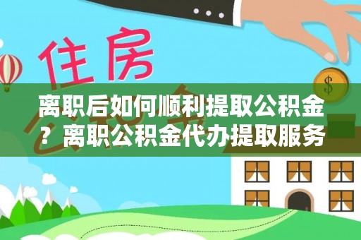 青阳离职后如何顺利提取公积金？离职公积金代办提取服务来帮忙