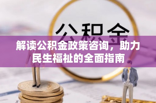 青阳解读公积金政策咨询，助力民生福祉的全面指南