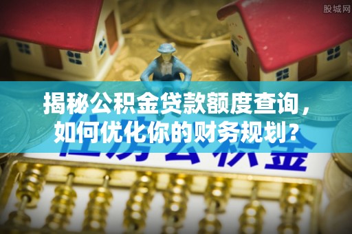 青阳揭秘公积金贷款额度查询，如何优化你的财务规划？