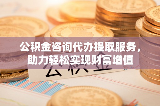青阳公积金咨询代办提取服务，助力轻松实现财富增值