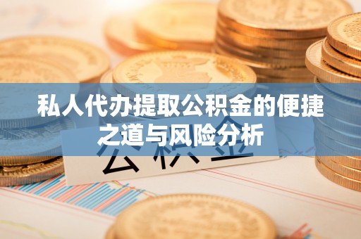 青阳私人代办提取公积金的便捷之道与风险分析