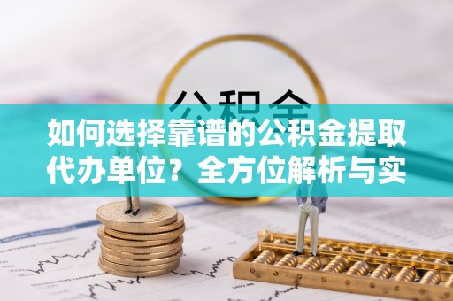青阳如何选择靠谱的公积金提取代办单位？全方位解析与实用指南