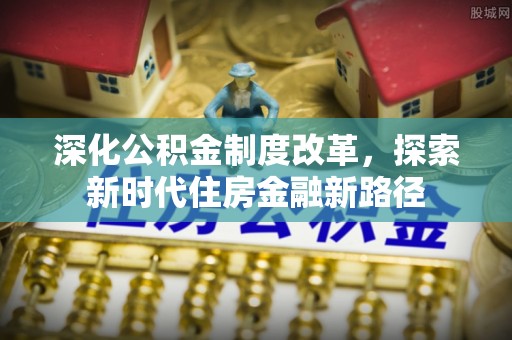 青阳深化公积金制度改革，探索新时代住房金融新路径